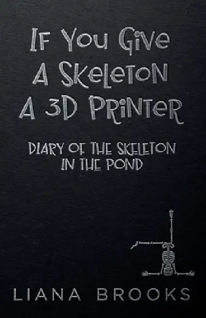 If You Give A Skeleton A 3D Printer: Diary Of The Skeleton In The Pond by Liana Brooks