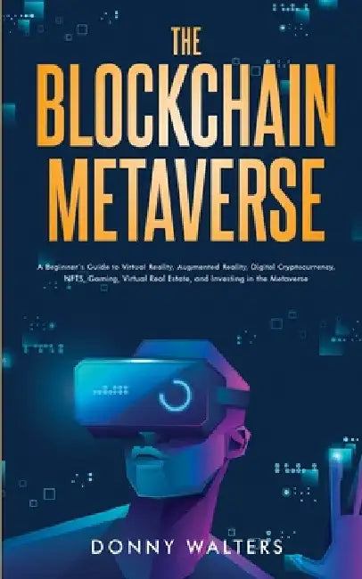 The Blockchain Metaverse: A Beginner's Guide to Virtual Reality, Augmented Reality, Digital Cryptocurrency, NFTs, Gaming, Virtual Real Estate, and Inv by Donny Walters