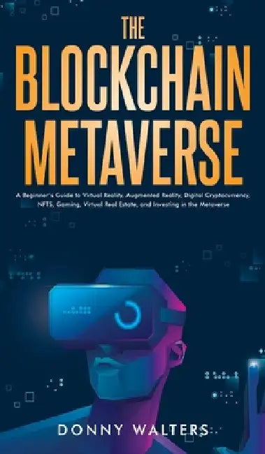 The Blockchain Metaverse: A Beginner's Guide to Virtual Reality, Augmented Reality, Digital Cryptocurrency, NFTs, Gaming, Virtual Real Estate, and Inv by Donny Walters