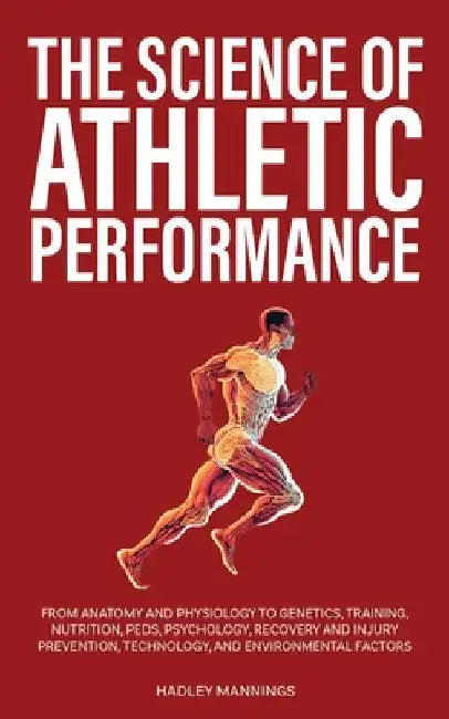 The Science of Athletic Performance: From Anatomy and Physiology to Genetics, Training, Nutrition, PEDs, Psychology, Recovery and Injury Prevention, T by Hadley Mannings
