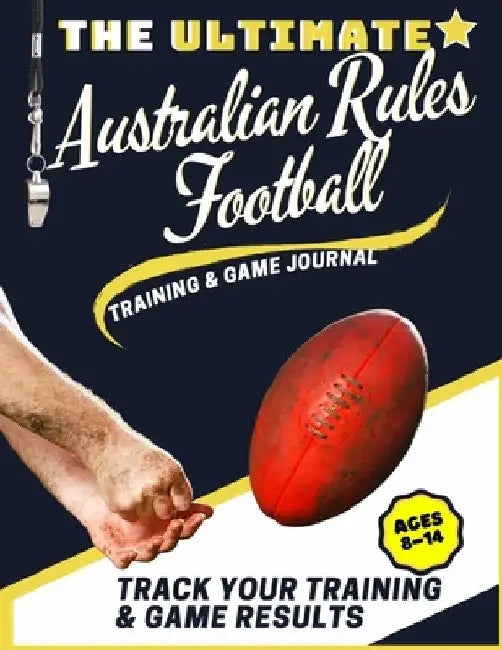 The Ultimate Australian Rules Football Training and Game Journal: Record and Track Your Training Game and Season Performance: Perfect for Kids and Tee by The Life Graduate Publishing Group