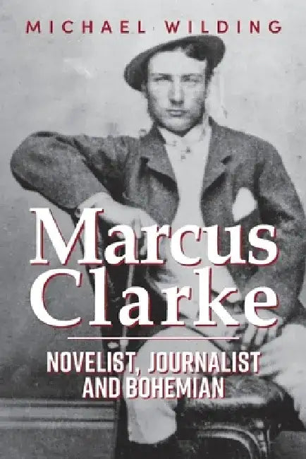 Marcus Clarke: Novelist, Journalist and Bohemian by Michael Wilding
