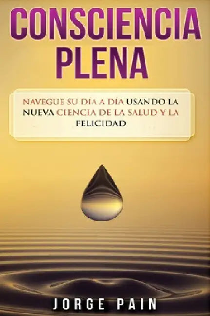 Consciencia plena: Navegue su día a día usando la nueva ciencia de la salud y la felicidad by Jorge Pain