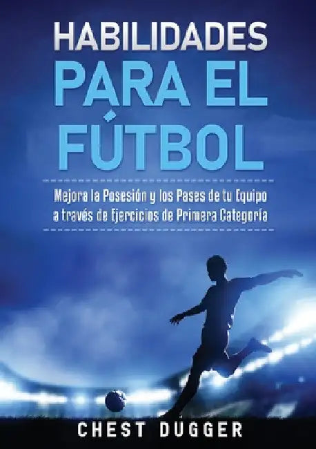 Habilidades para el Fútbol: Mejora la Posesión y los Pases de tu Equipo a través de Ejercicios de Primera Categoría by Chest Dugger