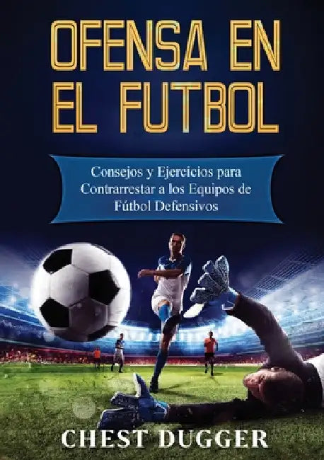 Ofensa en el Fútbol: Consejos y Ejercicios para Contrarrestar a los Equipos de Fútbol Defensivos by Chest Dugger