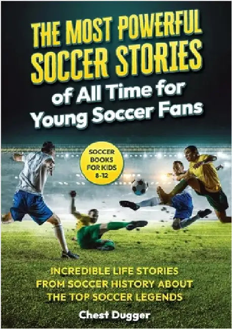 Soccer Books for Kids 8-12: The Most Powerful Soccer Stories of All Time for Young Soccer Fans: Incredible Life Stories from Soccer History About The by Dugger, Chest
