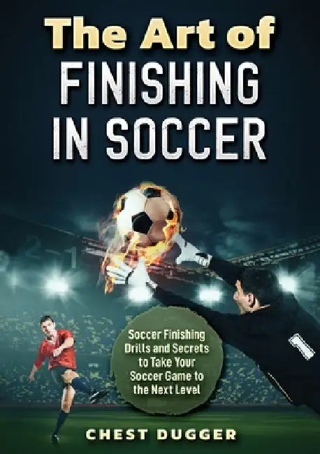 The Art of Finishing in Soccer: Soccer Finishing Drills and Secrets to Take Your Game to the Next Level by Chest Dugger