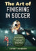 The Art of Finishing in Soccer: Soccer Finishing Drills and Secrets to Take Your Game to the Next Level by Chest Dugger