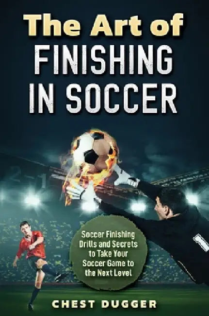 The Art of Finishing in Soccer: Soccer Finishing Drills and Secrets to Take Your Game to the Next Level by Chest Dugger