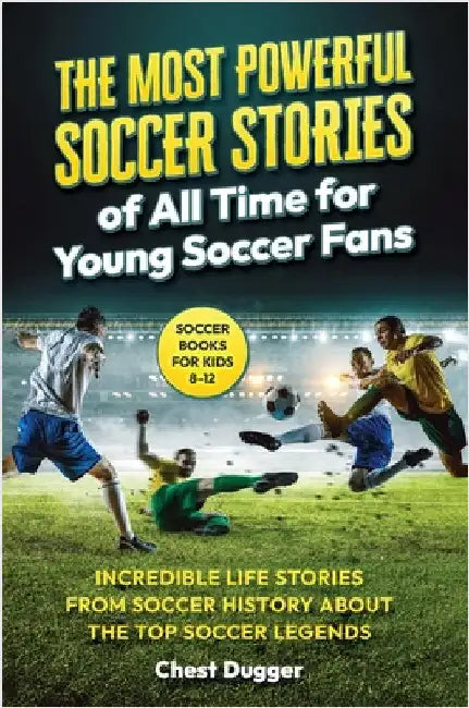 Soccer Books for Kids 8-12: The Most Powerful Soccer Stories of All Time for Young Soccer Fans: Incredible Life Stories from Soccer History About The by Dugger
