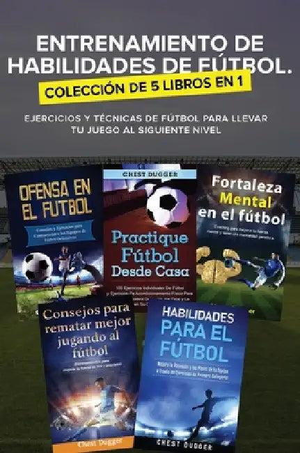 Entrenamiento de Habilidades de Fútbol. Colección de 5 libros en 1: Ejercicios y Técnicas de fútbol para Llevar tu Juego al Siguiente Nivel by Chest Dugger