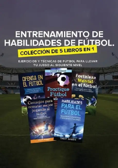 Entrenamiento de Habilidades de Fútbol. Colección de 5 libros en 1: Ejercicios y Técnicas de fútbol para Llevar tu Juego al Siguiente Nivel by Chest Dugger