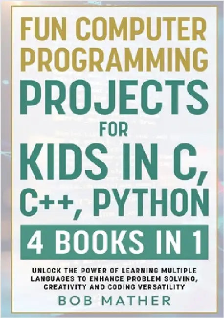 Fun Computer Programming Projects for Kids in C, C++, Python: 4 Books in 1: Unlock the Power of Learning Multiple Languages to Enhance Problem Solving by Mather, Bob