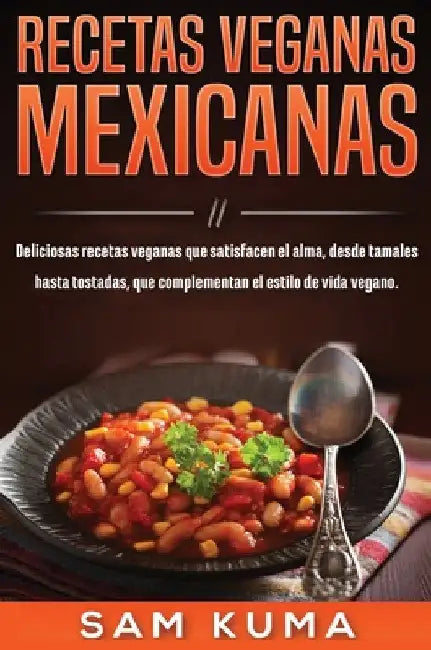 Recetas Veganas Mexicanas: Deliciosas recetas veganas que satisfacen el alma, desde tamales hasta tostadas, que complementan el estilo de vida vegano. by Sam Kuma