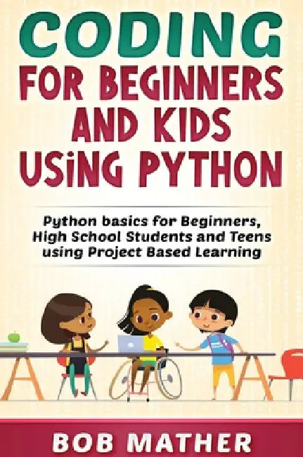 Coding for Beginners and Kids Using Python: Python Basics for Beginners, High School Students and Teens Using Project Based Learning by Bob Mather