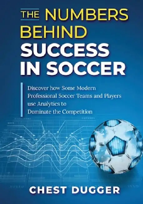 The Numbers Behind Success in Soccer: Discover how Some Modern Professional Soccer Teams and Players Use Analytics to Dominate the Competition by Chest Dugger