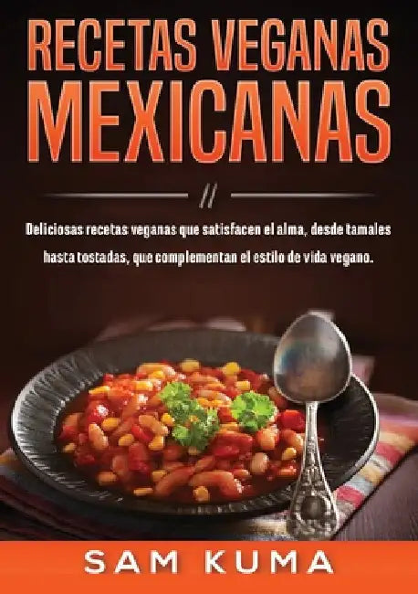 Recetas Veganas Mexicanas: Deliciosas recetas veganas que satisfacen el alma, desde tamales hasta tostadas, que complementan el estilo de vida vegano. by Sam Kuma