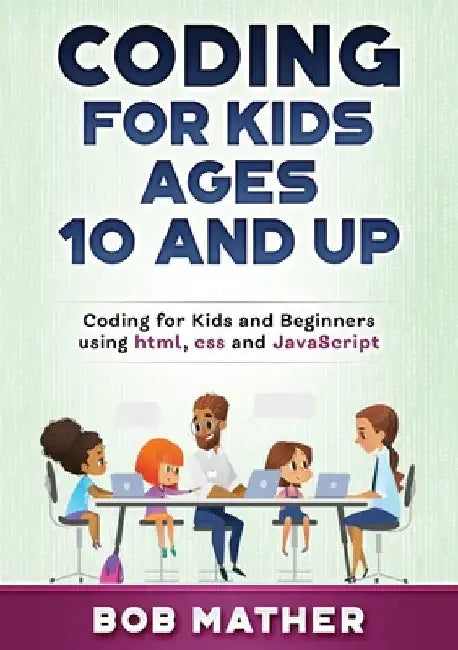 Coding for Kids Ages 10 and Up: Coding for Kids and Beginners using html, css and JavaScript by Bob Mather