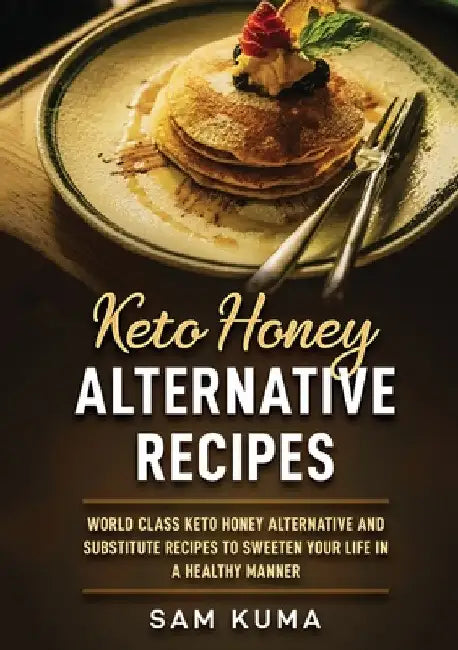 Keto Honey Alternative Recipes: World Class Keto Honey Alternative and Substitute Recipes To Sweeten Your Life in a Healthy Manner by Sam Kuma
