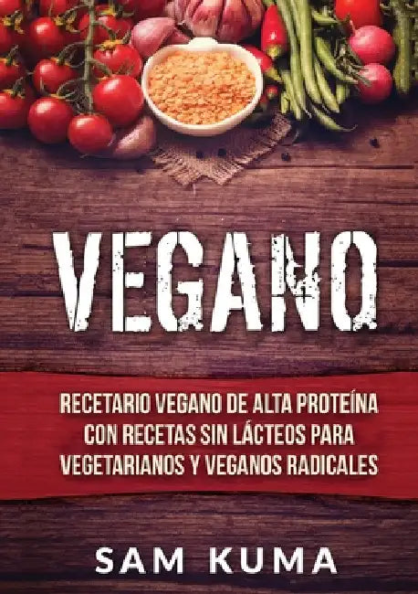 Vegano: Recetario Vegano de Alta Proteína Con Recetas Sin Lácteos Para Vegetarianos y Veganos Radicales by Sam Kuma