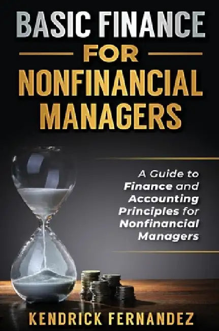 Basic Finance for Nonfinancial Managers: A Guide to Finance and Accounting Principles for Nonfinancial Managers by Kendrick Fernandez