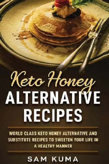 Keto Honey Alternative Recipes: World Class Keto Honey Alternative and Substitute Recipes To Sweeten Your Life in a Healthy Manner by Sam Kuma