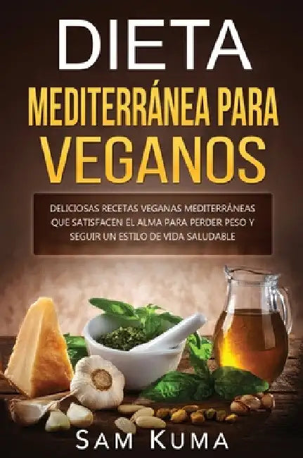 Dieta Mediterránea Para Veganos: Deliciosas recetas veganas mediterráneas que satisfacen el alma para perder peso y seguir un estilo de vida saludable by Sam Kuma