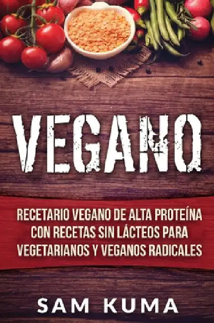 Vegano: Recetario Vegano de Alta Proteína Con Recetas Sin Lácteos Para Vegetarianos y Veganos Radicales by Sam Kuma