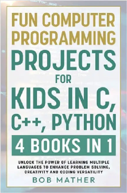 Fun Computer Programming Projects for Kids in C, C++, Python: 4 Books in 1: Unlock the Power of Learning Multiple Languages to Enhance Problem Solving by Mather, Bob
