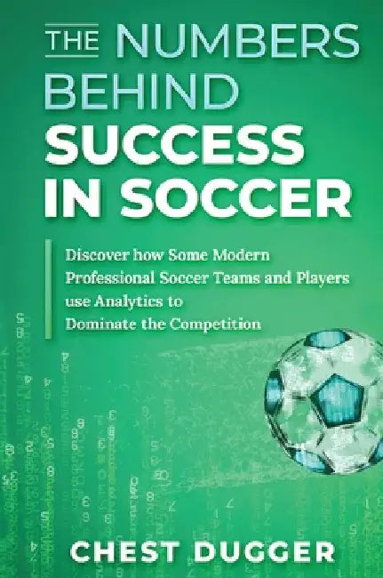 The Numbers Behind Success in Soccer: Discover how Some Modern Professional Soccer Teams and Players Use Analytics to Dominate the Competition by Chest Dugger