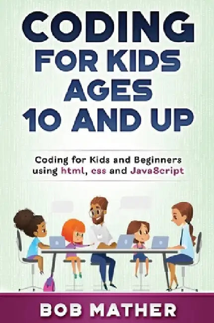 Coding for Kids Ages 10 and Up: Coding for Kids and Beginners using html, css and JavaScript by Bob Mather