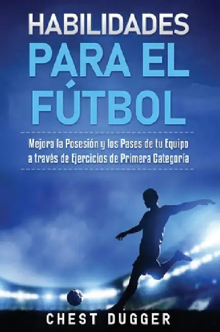 Habilidades para el Fútbol: Mejora la Posesión y los Pases de tu Equipo a través de Ejercicios de Primera Categoría by Chest Dugger