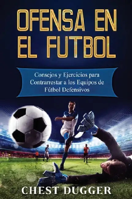 Ofensa en el Fútbol: Consejos y Ejercicios para Contrarrestar a los Equipos de Fútbol Defensivos by Chest Dugger