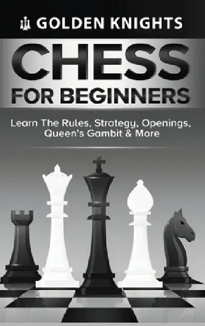 Chess for Beginners - Learn the Rules, Strategy, Openings, Queen's Gambit & More (Chess Mastery for Beginners Book 1) by Golden Knights