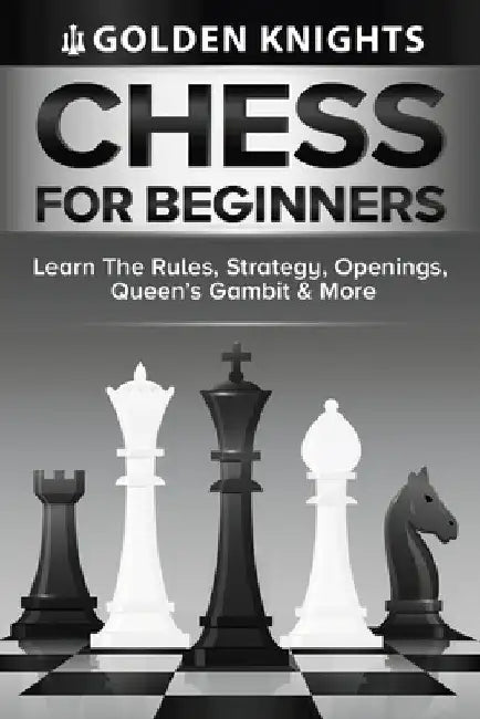 Chess For Beginners - Learn The Rules, Strategy, Openings, Queen's Gambit And More (Chess Mastery For Beginners Book 1) by Golden Knights