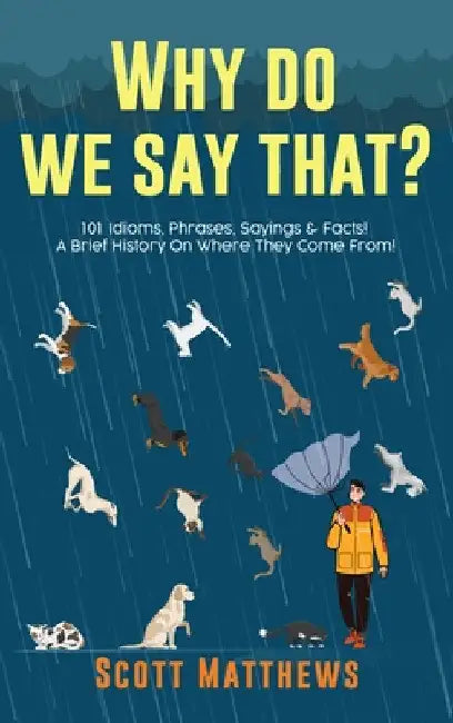 Why Do We Say That? 101 Idioms, Phrases, Sayings & Facts! A Brief History On Where They Come From! by Scott Matthews
