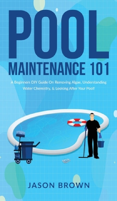 Pool Maintenance 101 - A Beginners DIY Guide On Removing Algae, Understanding Water Chemistry, & Looking After Your Pool! by Jason Brown