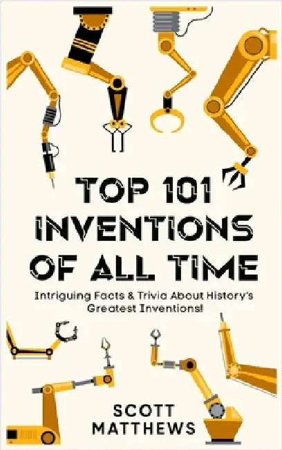 Top 101 Inventions Of All Time! - Intriguing Facts & Trivia About History's Greatest Inventions! by Matthews, Scott