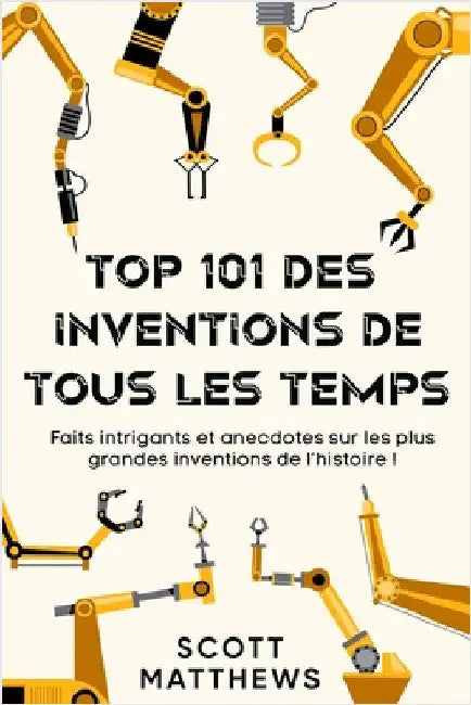 Top 101 des Inventions de Tous les Temps ! - Faits intrigants et anecdotes sur les plus grandes inventions de l'histoire ! by Matthews, Scott