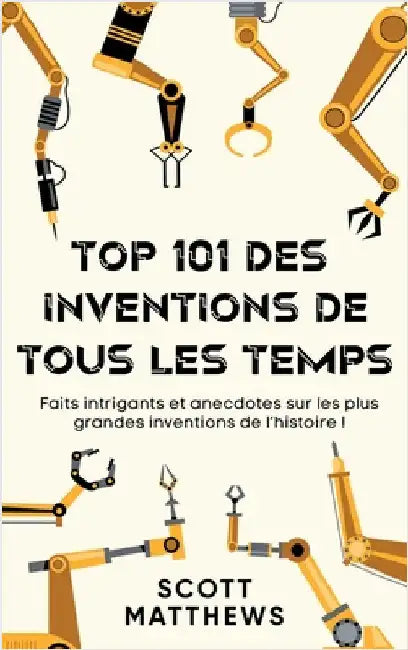 Top 101 des Inventions de Tous les Temps ! - Faits intrigants et anecdotes sur les plus grandes inventions de l'histoire ! by Matthews, Scott