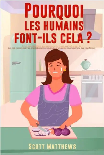 Pourquoi Les Humains Font-Ils Cela ? - 101 Choses aléatoires, intéressantes et farfelues que les humains font - Les faits, la science et les anecdotes by Matthews, Scott