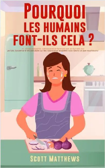 Pourquoi Les Humains Font-Ils Cela ? - 101 Choses aléatoires, intéressantes et farfelues que les humains font - Les faits, la science et les anecdotes by Matthews, Scott