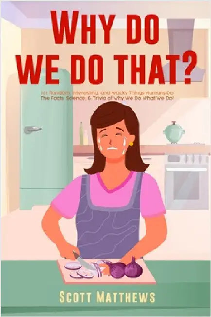 Why Do We Do That? - 101 Random, Interesting, and Wacky Things Humans Do - The Facts, Science, & Trivia of Why We Do What We Do! by Matthews, Scott