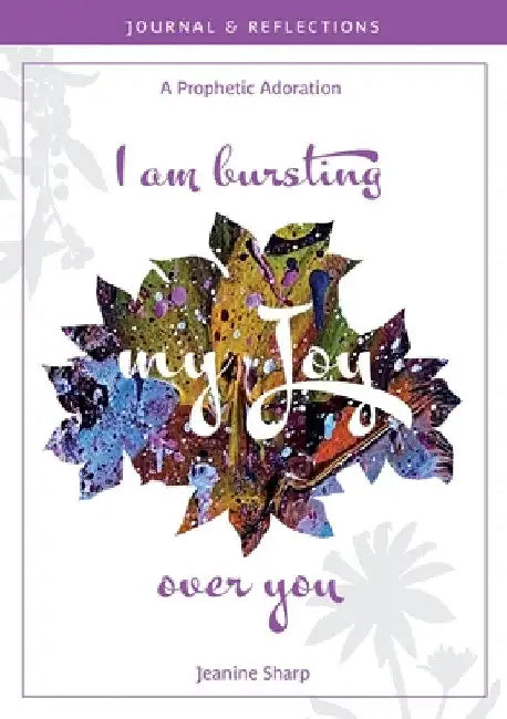 I am bursting my Joy over you: Prophetic Adoration, Journal and Reflections by Jeanine Sharp