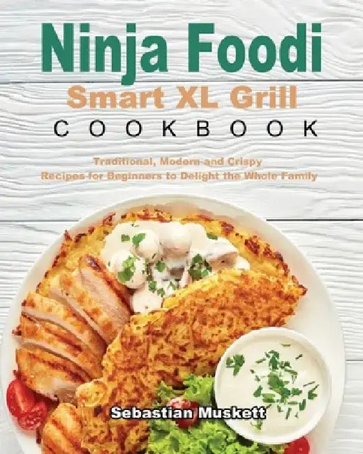 Ninja Foodi Smart XL Grill Cookbook: Traditional, Modern and Crispy Recipes for Beginners to Delight the Whole Family by Sebastian Muskett