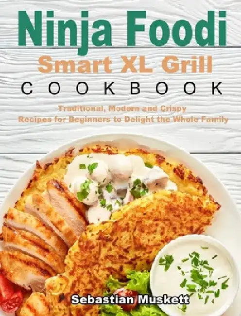 Ninja Foodi Smart XL Grill Cookbook: Traditional, Modern and Crispy Recipes for Beginners to Delight the Whole Family by Sebastian Muskett