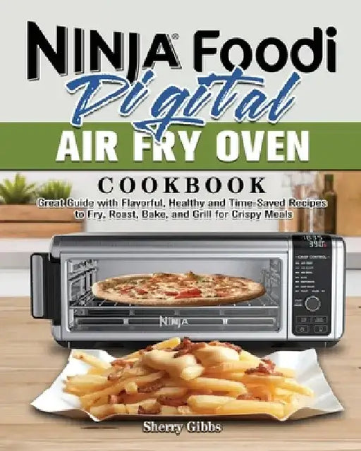 Ninja Foodi Digital Air Fry Oven Cookbook: Great Guide with Flavorful, Healthy and Time-Saved Recipes to Fry, Roast, Bake, and Grill for Crispy Meals by Sherry Gibbs