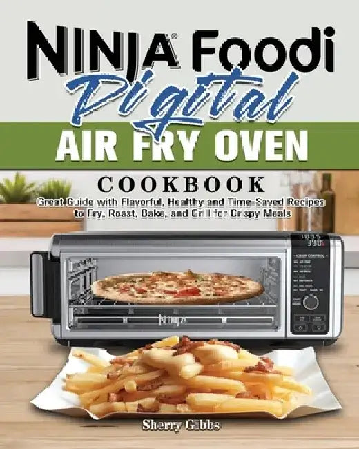 Ninja Foodi Digital Air Fry Oven Cookbook: Great Guide with Flavorful, Healthy and Time-Saved Recipes to Fry, Roast, Bake, and Grill for Crispy Meals by Sherry Gibbs