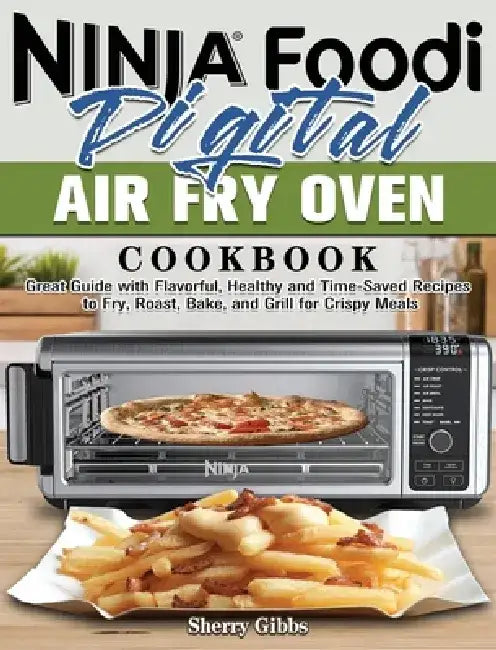 Ninja Foodi Digital Air Fry Oven Cookbook: Great Guide with Flavorful, Healthy and Time-Saved Recipes to Fry, Roast, Bake, and Grill for Crispy Meals by Sherry Gibbs