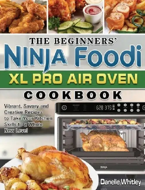 The Beginners' Ninja Foodi XL Pro Air Oven Cookbook: Vibrant, Savory and Creative Recipes to Take Your Kitchen Skills to a Whole New Level by Danelle Whitley